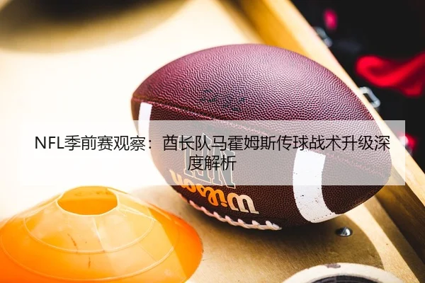 NFL季前赛观察：酋长队马霍姆斯传球战术升级深度解析