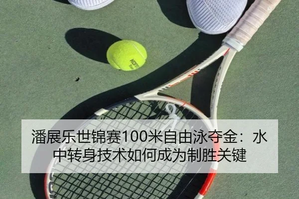 潘展乐世锦赛100米自由泳夺金：水中转身技术如何成为制胜关键