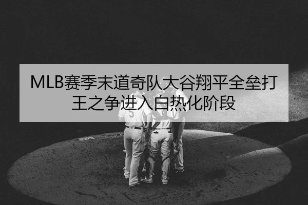 MLB赛季末道奇队大谷翔平全垒打王之争进入白热化阶段