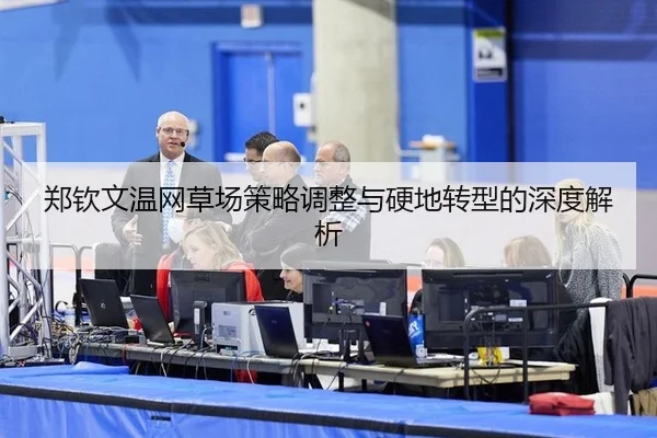 郑钦文温网草场策略调整与硬地转型的深度解析