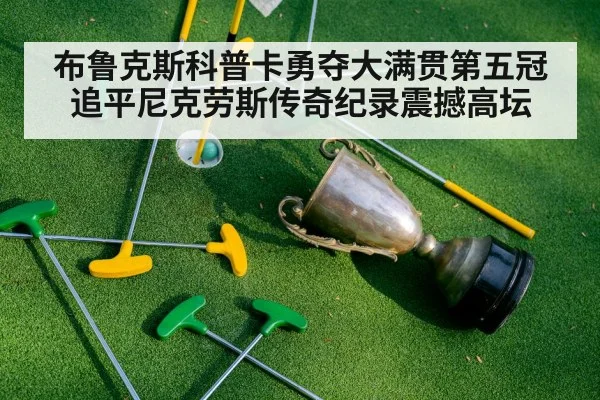 布鲁克斯科普卡勇夺大满贯第五冠追平尼克劳斯传奇纪录震撼高坛