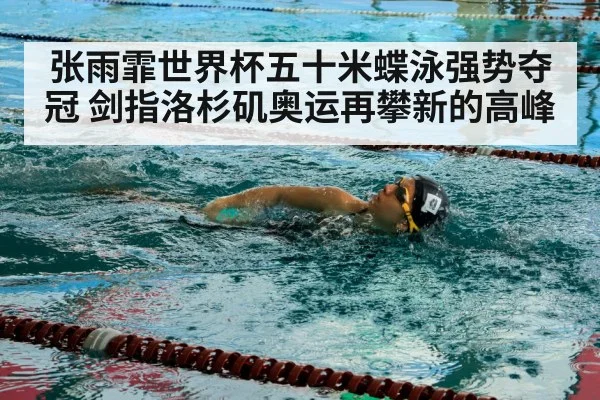 张雨霏世界杯五十米蝶泳强势夺冠 剑指洛杉矶奥运再攀新的高峰