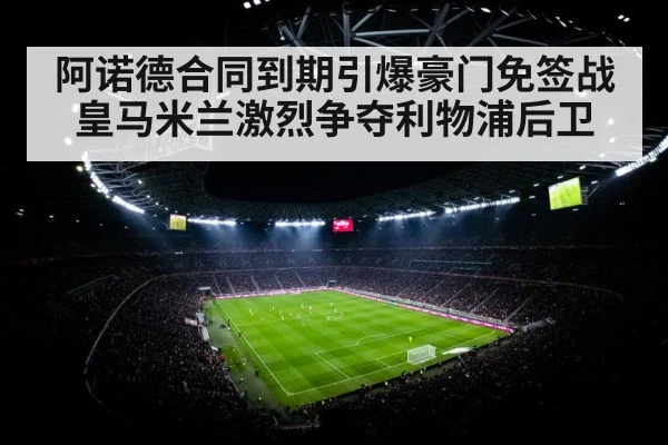 阿诺德合同到期引爆豪门免签战 皇马米兰激烈争夺利物浦后卫