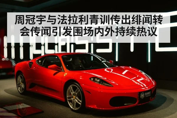 周冠宇与法拉利青训传出绯闻转会传闻引发围场内外持续热议