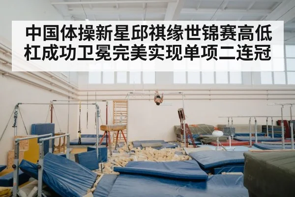 中国体操新星邱祺缘世锦赛高低杠成功卫冕完美实现单项二连冠