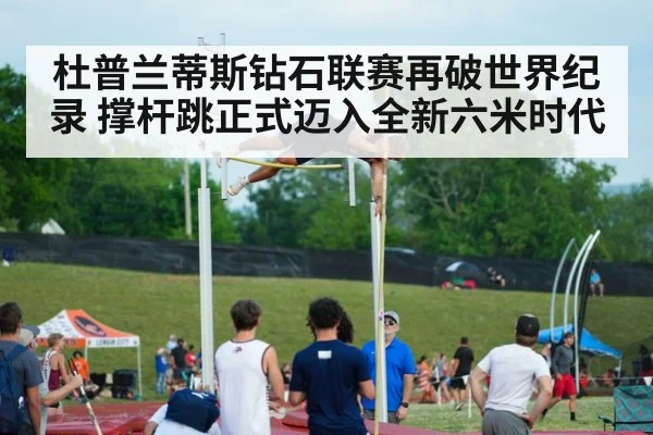 杜普兰蒂斯钻石联赛再破世界纪录 撑杆跳正式迈入全新六米时代