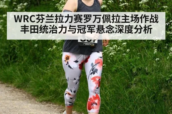 WRC芬兰拉力赛罗万佩拉主场作战丰田统治力与冠军悬念深度分析