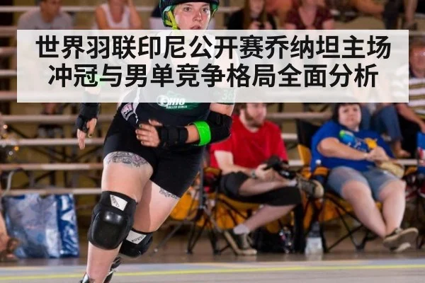 世界羽联印尼公开赛乔纳坦主场冲冠与男单竞争格局全面分析